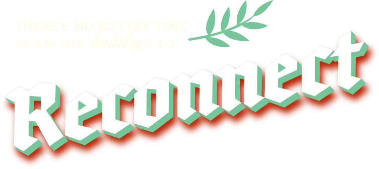 There's no better time than the holidays to reconnect.